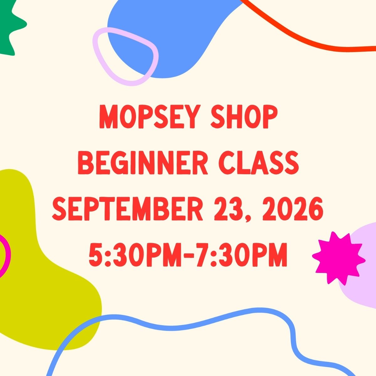 September 23 , 2026 | Mopsey Shop Beginner Class